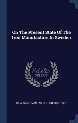 On The Present State Of The Iron Manufacture In Sweden 1