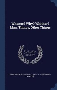 bokomslag Whence? Why? Whither? Man, Things, Other Things