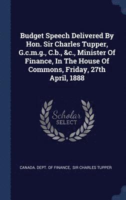 bokomslag Budget Speech Delivered By Hon. Sir Charles Tupper, G.c.m.g., C.b., &c., Minister Of Finance, In The House Of Commons, Friday, 27th April, 1888