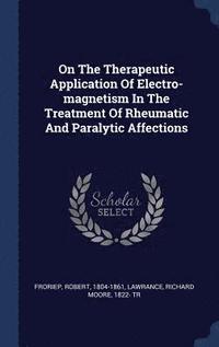 bokomslag On The Therapeutic Application Of Electro-magnetism In The Treatment Of Rheumatic And Paralytic Affections