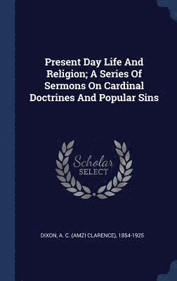 bokomslag Present Day Life And Religion; A Series Of Sermons On Cardinal Doctrines And Popular Sins