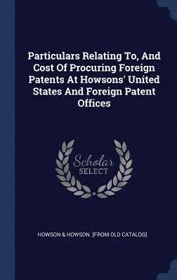 Particulars Relating To, And Cost Of Procuring Foreign Patents At Howsons' United States And Foreign Patent Offices 1