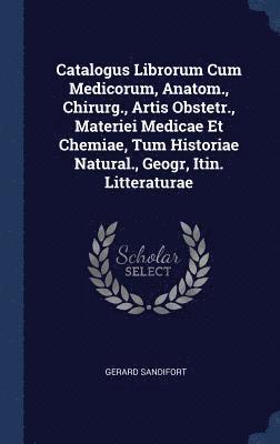 Catalogus Librorum Cum Medicorum, Anatom., Chirurg., Artis Obstetr., Materiei Medicae Et Chemiae, Tum Historiae Natural., Geogr, Itin. Litteraturae 1