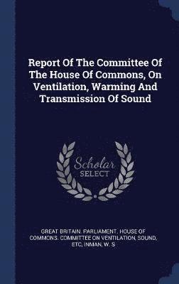 Inman W S, Inman W. S, Great Britain Parliament House Of Comm - Report Of The Committee Of The House Of Commons, On Ventilation, Warming And Transmission Of Sound, Inbunden
