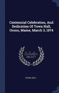 bokomslag Centennial Celebration, And Dedication Of Town Hall, Orono, Maine, March 3, 1874