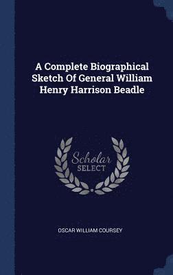 A Complete Biographical Sketch Of General William Henry Harrison Beadle 1