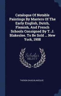 bokomslag Catalogue Of Notable Paintings By Masters Of The Early English, Dutch, Flemish, And French Schools Consigned By T. J. Blakeslee. To Be Sold ... New York, 1908