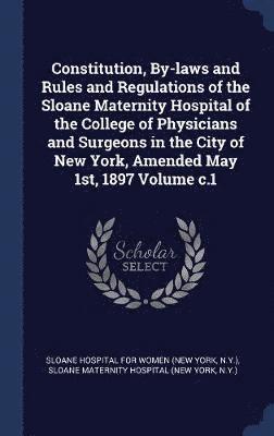 bokomslag Constitution, By-laws and Rules and Regulations of the Sloane Maternity Hospital of the College of Physicians and Surgeons in the City of New York, Amended May 1st, 1897 Volume c.1