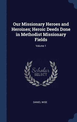 Daniel Wise - Our Missionary Heroes and Heroines; Heroic Deeds Done in Methodist Missionary Fields; Volume 1, Inbunden