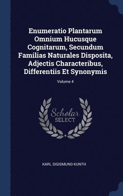 Enumeratio Plantarum Omnium Hucusque Cognitarum, Secundum Familias Naturales Disposita, Adjectis Characteribus, Differentiis Et Synonymis; Volume 4 1
