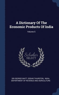 Dictionary Of The Economic Products Of India; Volume 5
