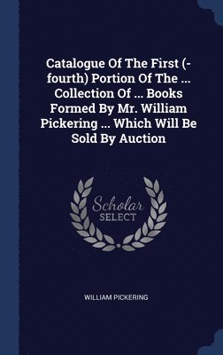 Catalogue Of The First (-fourth) Portion Of The ... Collection Of ... Books Formed By Mr. William Pickering ... Which Will Be Sold By Auction 1