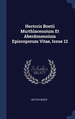 Hector Boece - Hectoris Boetii Murthlacensium Et Aberdonensium Episcoporum Vitae, Issue 12, Inbunden