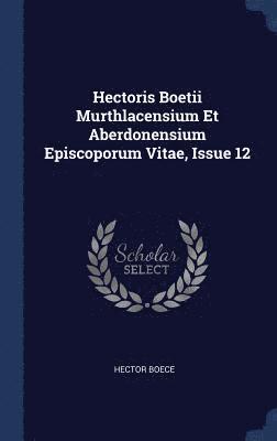 Hectoris Boetii Murthlacensium Et Aberdonensium Episcoporum Vitae, Issue 12 1