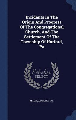 bokomslag Incidents In The Origin And Progress Of The Congregational Church, And The Settlement Of The Township Of Harford, Pa