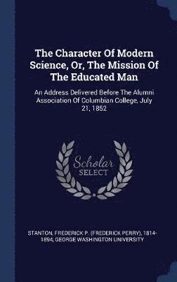 The Character Of Modern Science, Or, The Mission Of The Educated Man 1