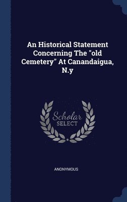 An Historical Statement Concerning The &quot;old Cemetery&quot; At Canandaigua, N.y 1