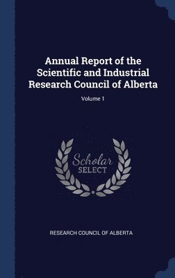 Annual Report of the Scientific and Industrial Research Council of Alberta; Volume 1 1