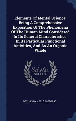 bokomslag Elements Of Mental Science; Being A Comprehensive Exposition Of The Phenomena Of The Human Mind Considered In Its General Characteristics, In Its Particular Functional Activities, And As An Organic