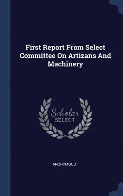 First Report From Select Committee On Artizans And Machinery