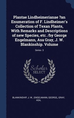 Plantae Lindheimerianae ?an Enumeration of F. Lindheimer's Collection of Texan Plants, With Remarks and Descriptions of new Species, etc. /by George Engelmann, Asa Gray, J. W. Blankinship. Volume; 1