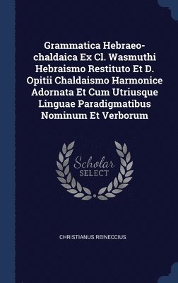 Grammatica Hebraeo-chaldaica Ex Cl. Wasmuthi Hebraismo Restituto Et D. Opitii Chaldaismo Harmonice Adornata Et Cum Utriusque Linguae Paradigmatibus Nominum Et Verborum 1