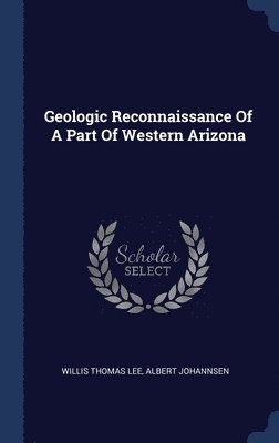 Willis Thomas Lee, Albert Johannsen - Geologic Reconnaissance Of A Part Of Western Arizona, Inbunden