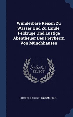 Wunderbare Reisen Zu Wasser Und Zu Lande, Feldzge Und Lustige Abentheuer Des Freyherrn Von Mnchhausen 1