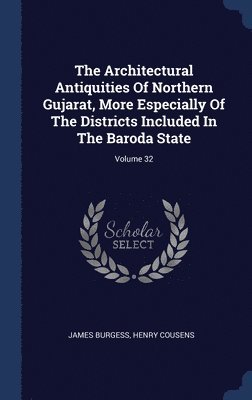 The Architectural Antiquities Of Northern Gujarat, More Especially Of The Districts Included In The Baroda State; Volume 32 1