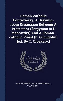 Roman-catholic Controversy, A Drawing-room Discussion Between A Protestant Clergyman (c.f. Maccarthy) And A Roman-catholic Priest (h. O'loughlin) [ed. By T. Croskery.] 1