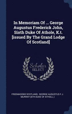 In Memoriam Of ... George Augustus Frederick John, Sixth Duke Of Athole, K.t. [issued By The Grand Lodge Of Scotland] 1