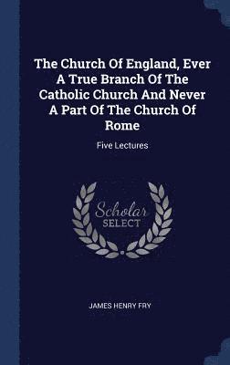 bokomslag Church Of England, Ever A True Branch Of The Catholic Church And Never A Part Of The Church Of Rome