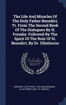 The Life And Miracles Of The Holy Father Benedict, Tr. From The Second Book Of The Dialogues By H. Formby. Followed By The Spirit Of The Rule Of St. Benedict, By Dr. Ullathorne 1