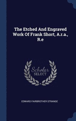 The Etched And Engraved Work Of Frank Short, A.r.a., R.e 1