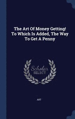 bokomslag The Art Of Money Getting! To Which Is Added, The Way To Get A Penny