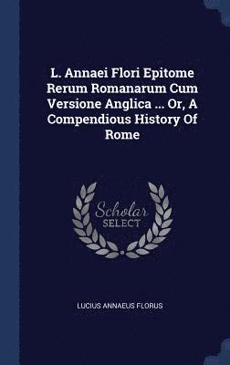 L. Annaei Flori Epitome Rerum Romanarum Cum Versione Anglica ... Or, A Compendious History Of Rome 1