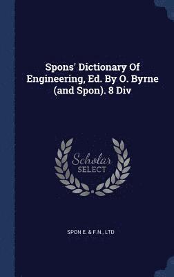 Spons' Dictionary Of Engineering, Ed. By O. Byrne (and Spon). 8 Div 1