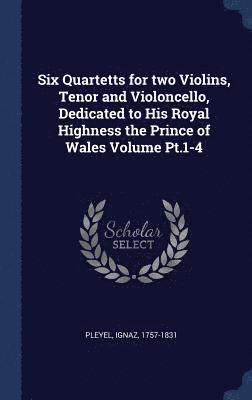 Six Quartetts for two Violins, Tenor and Violoncello, Dedicated to His Royal Highness the Prince of Wales Volume Pt.1-4 1