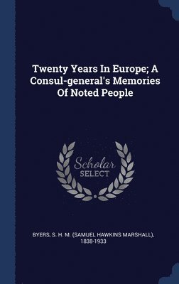 Twenty Years In Europe; A Consul-general's Memories Of Noted People 1