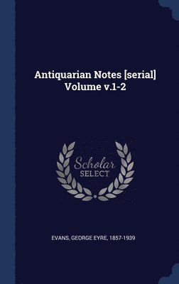 Antiquarian Notes [serial] Volume v.1-2 1