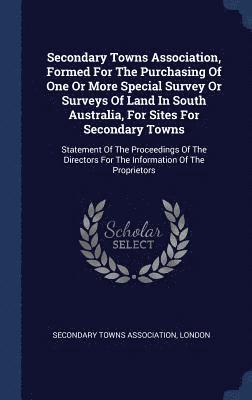 bokomslag Secondary Towns Association, Formed For The Purchasing Of One Or More Special Survey Or Surveys Of Land In South Australia, For Sites For Secondary Towns