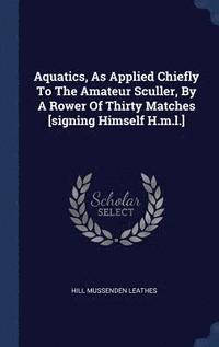 bokomslag Aquatics, As Applied Chiefly To The Amateur Sculler, By A Rower Of Thirty Matches [signing Himself H.m.l.]