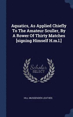 Aquatics, As Applied Chiefly To The Amateur Sculler, By A Rower Of Thirty Matches [signing Himself H.m.l.] 1