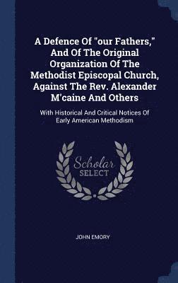 A Defence Of &quot;our Fathers,&quot; And Of The Original Organization Of The Methodist Episcopal Church, Against The Rev. Alexander M'caine And Others 1