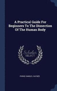 bokomslag A Practical Guide For Beginners To The Dissection Of The Human Body