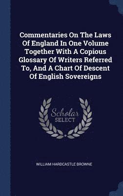Commentaries On The Laws Of England In One Volume Together With A Copious Glossary Of Writers Referred To, And A Chart Of Descent Of English Sovereigns 1