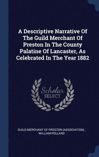 bokomslag A Descriptive Narrative Of The Guild Merchant Of Preston In The County Palatine Of Lancaster, As Celebrated In The Year 1882