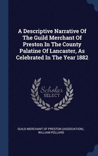 bokomslag Descriptive Narrative Of The Guild Merchant Of Preston In The County Palatine Of Lancaster, As Celebrated In The Year 1882
