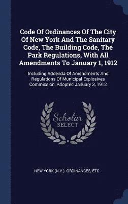 Code Of Ordinances Of The City Of New York And The Sanitary Code, The Building Code, The Park Regulations, With All Amendments To January 1, 1912 1