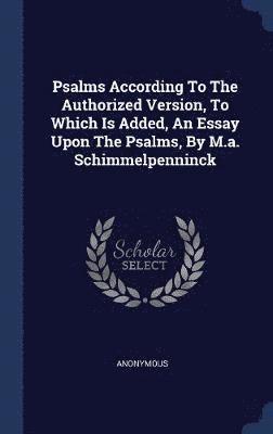 Psalms According To The Authorized Version, To Which Is Added, An Essay Upon The Psalms, By M.a. Schimmelpenninck 1